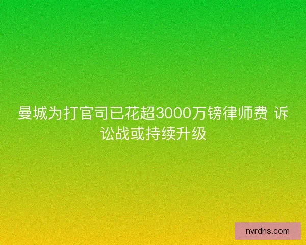 曼城为打官司已花超3000万镑律师费 诉讼战或持续升级
