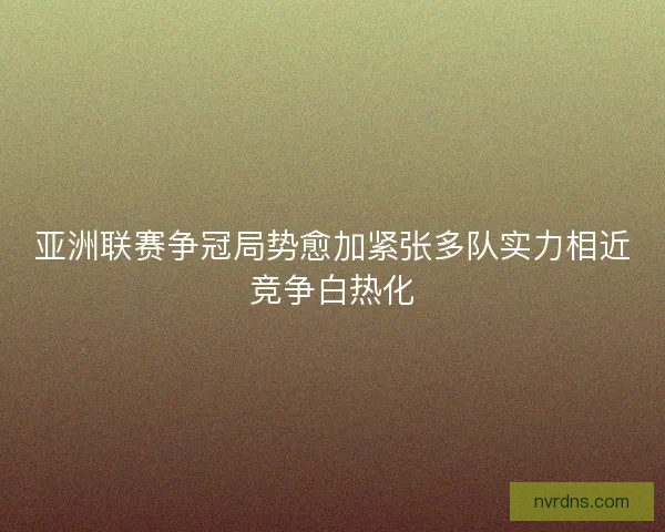 亚洲联赛争冠局势愈加紧张多队实力相近竞争白热化 亚洲联赛争冠局势愈加紧张多队实力相近竞争白热化