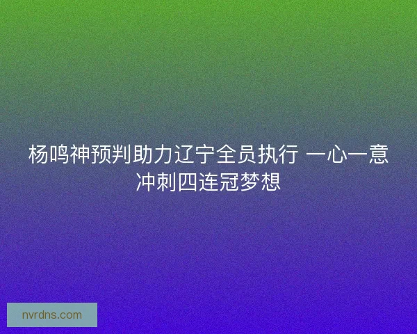 杨鸣神预判助力辽宁全员执行 一心一意冲刺四连冠梦想