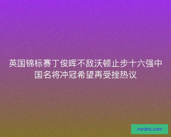 英国锦标赛丁俊晖不敌沃顿止步十六强中国名将冲冠希望再受挫热议