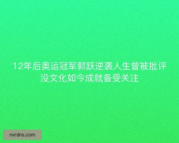 12年后奥运冠军郭跃逆袭人生曾被批评没文化如今成就备受关注 12年后奥运冠军郭跃逆袭人生曾被批评没文化如今成就备受关注