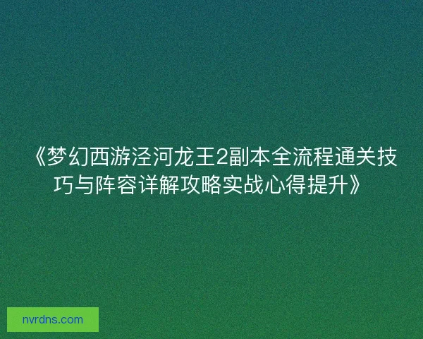 《梦幻西游泾河龙王2副本全流程通关技巧与阵容详解攻略实战心得提升》