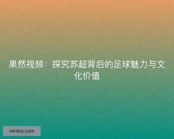 果然视频：探究苏超背后的足球魅力与文化价值