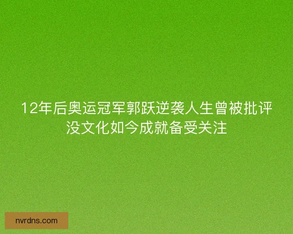 12年后奥运冠军郭跃逆袭人生曾被批评没文化如今成就备受关注 12年后奥运冠军郭跃逆袭人生曾被批评没文化如今成就备受关注