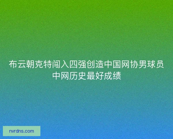 布云朝克特闯入四强创造中国网协男球员中网历史最好成绩