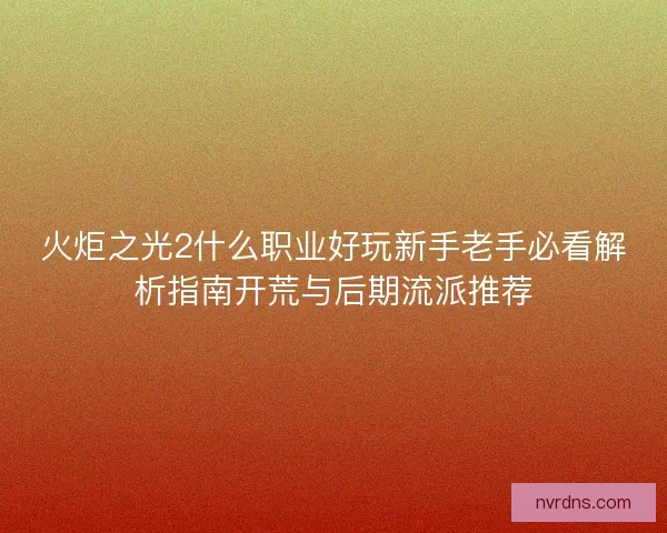 火炬之光2什么职业好玩新手老手必看解析指南开荒与后期流派推荐 火炬之光2什么职业好玩新手老手必看解析指南开荒与后期流派推荐
