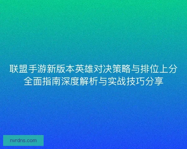 联盟手游新版本英雄对决策略与排位上分全面指南深度解析与实战技巧分享 联盟手游新版本英雄对决策略与排位上分全面指南深度解析与实战技巧分享