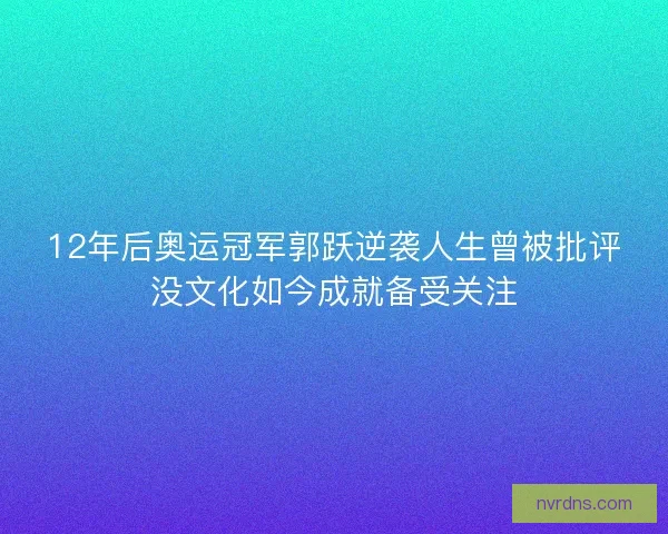 12年后奥运冠军郭跃逆袭人生曾被批评没文化如今成就备受关注