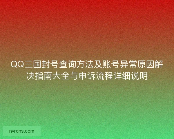 QQ三国封号查询方法及账号异常原因解决指南大全与申诉流程详细说明