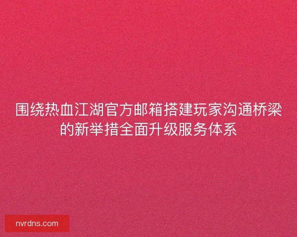 围绕热血江湖官方邮箱搭建玩家沟通桥梁的新举措全面升级服务体系