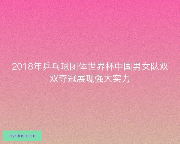 2018年乒乓球团体世界杯中国男女队双双夺冠展现强大实力