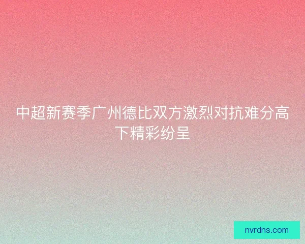 中超新赛季广州德比双方激烈对抗难分高下精彩纷呈