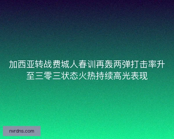 加西亚转战费城人春训再轰两弹打击率升至三零三状态火热持续高光表现