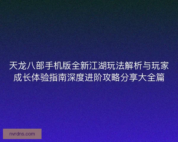 天龙八部手机版全新江湖玩法解析与玩家成长体验指南深度进阶攻略分享大全篇